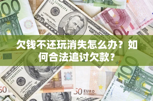 武汉欠钱不还玩消失怎么办？如何合法追讨欠款？