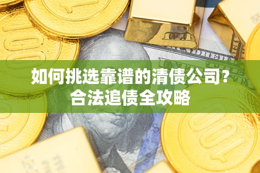 武汉如何挑选靠谱的清债公司?合法追债全攻略 武汉如何挑选靠谱的清债公司?合法追债全攻略
