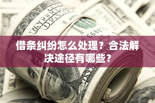 武汉借条纠纷怎么处理？合法解决途径有哪些？