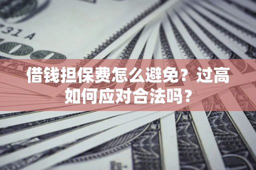 武汉借钱担保费怎么避免？过高如何应对合法吗？