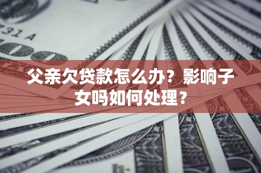 武汉父亲欠贷款怎么办？影响子女吗如何处理？