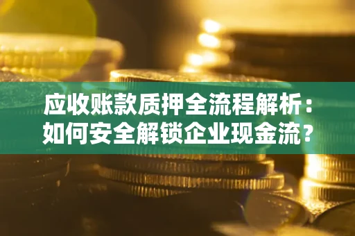 武汉应收账款质押全流程解析：如何安全解锁企业现金流？