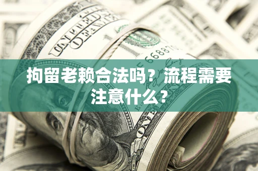 武汉拘留老赖合法吗？流程需要注意什么？
