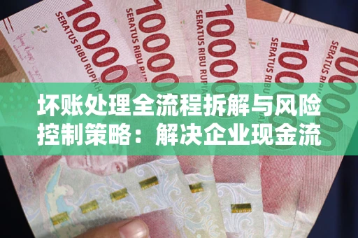 武汉坏账处理全流程拆解与风险控制策略：解决企业现金流顽疾的实战指南
