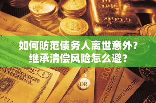 武汉如何防范债务人离世意外？继承清偿风险怎么避？