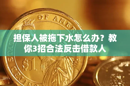 武汉担保人被拖下水怎么办？教你3招合法反击借款人