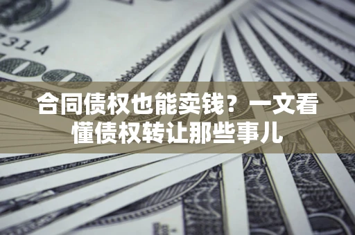 武汉合同债权也能卖钱？一文看懂债权转让那些事儿