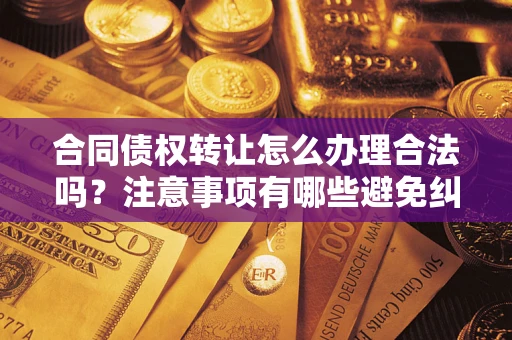 武汉合同债权转让怎么办理合法吗？注意事项有哪些避免纠纷？