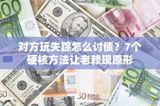 武汉对方玩失踪怎么讨债？7个硬核方法让老赖现原形