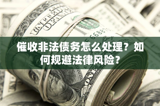 武汉催收非法债务怎么处理？如何规避法律风险？
