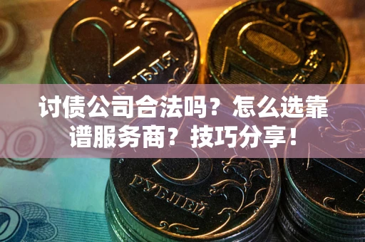 武汉讨债公司合法吗？怎么选靠谱服务商？技巧分享！
