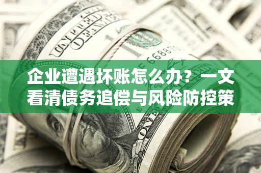 武汉企业遭遇坏账怎么办？一文看清债务追偿与风险防控策略