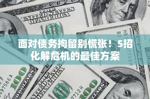 武汉面对债务拘留别慌张！5招化解危机的最佳方案