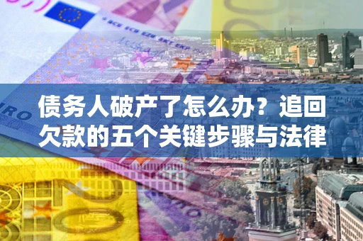 武汉债务人破产了怎么办？追回欠款的五个关键步骤与法律策略