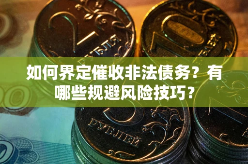 武汉如何界定催收非法债务？有哪些规避风险技巧？