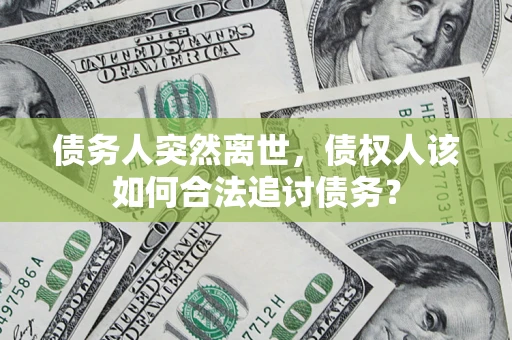 武汉债务人突然离世，债权人该如何合法追讨债务？