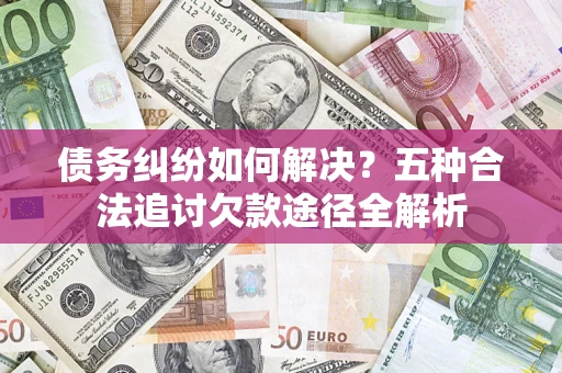 武汉债务纠纷如何解决？五种合法追讨欠款途径全解析