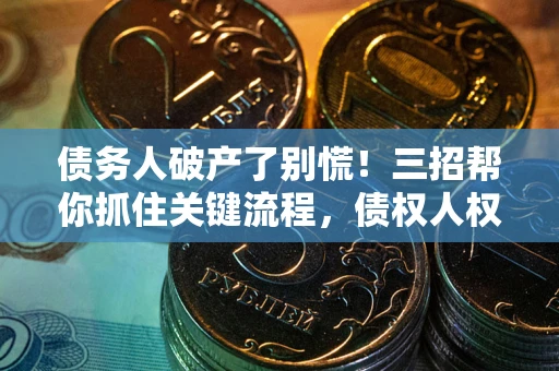 武汉债务人破产了别慌！三招帮你抓住关键流程，债权人权益不再缩水