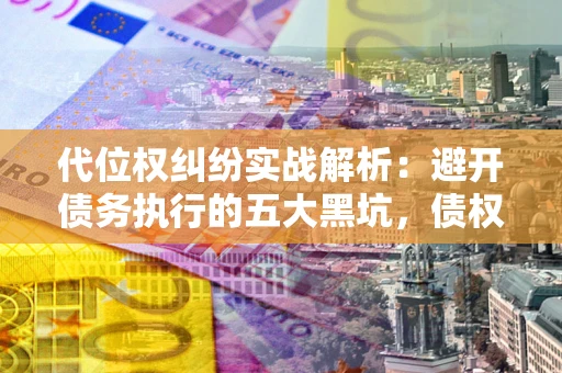 武汉代位权纠纷实战解析：避开债务执行的五大黑坑，债权人必看指南