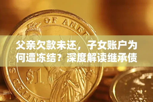 武汉父亲欠款未还，子女账户为何遭冻结？深度解读继承债务迷局