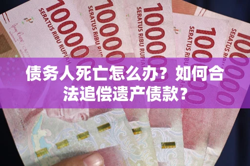 武汉债务人死亡怎么办？如何合法追偿遗产债款？