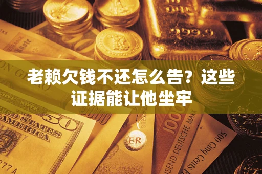 武汉老赖欠钱不还怎么告？这些证据能让他坐牢