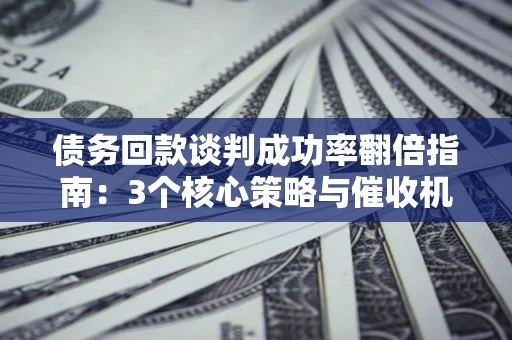 武汉债务回款谈判成功率翻倍指南：3个核心策略与催收机构避坑法则
