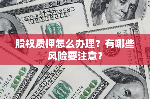 武汉股权质押怎么办理？有哪些风险要注意？
