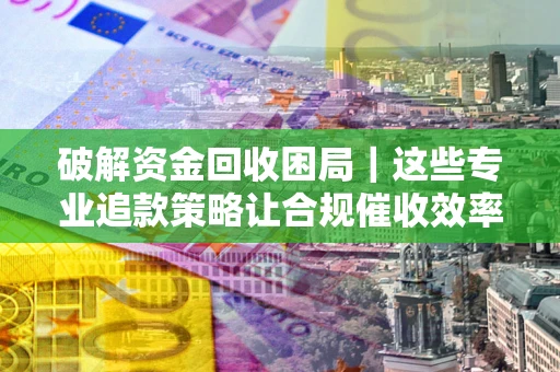 武汉破解资金回收困局｜这些专业追款策略让合规催收效率翻倍