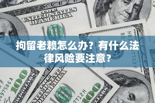 武汉拘留老赖怎么办？有什么法律风险要注意？