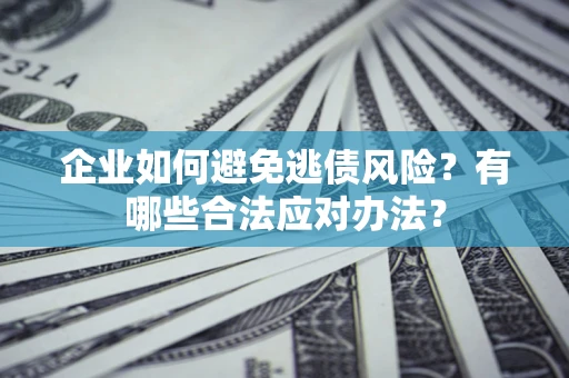 武汉企业如何避免逃债风险？有哪些合法应对办法？