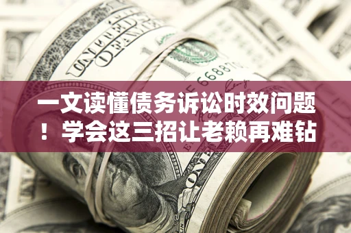 武汉一文读懂债务诉讼时效问题！学会这三招让老赖再难钻空子