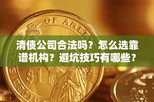 武汉清债公司合法吗？怎么选靠谱机构？避坑技巧有哪些？