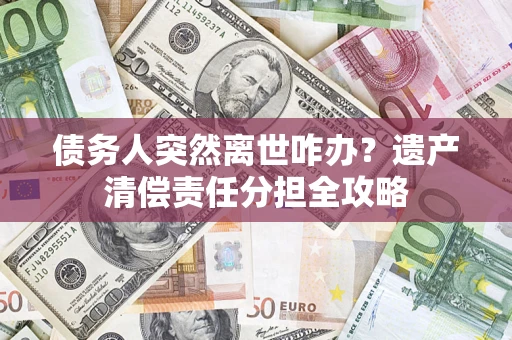 武汉债务人突然离世咋办？遗产清偿责任分担全攻略