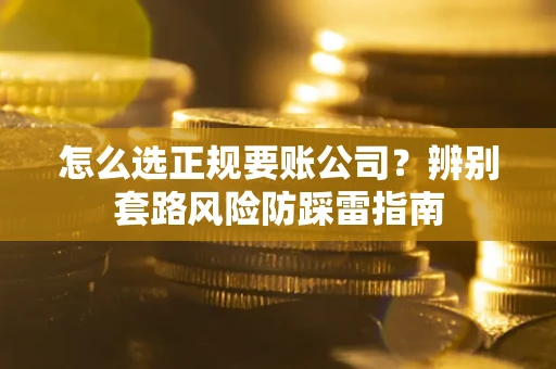 武汉怎么选正规要账公司？辨别套路风险防踩雷指南