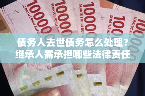 武汉债务人去世债务怎么处理？继承人需承担哪些法律责任？
