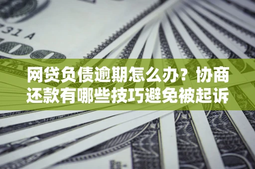 武汉网贷负债逾期怎么办？协商还款有哪些技巧避免被起诉？