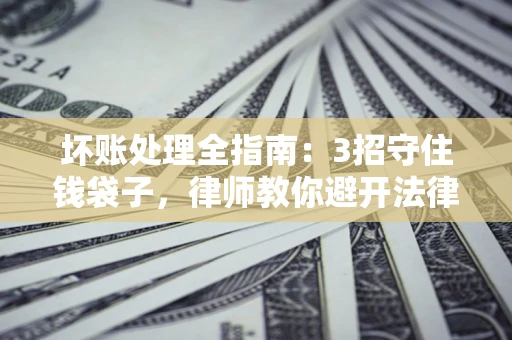武汉坏账处理全指南：3招守住钱袋子，律师教你避开法律雷区