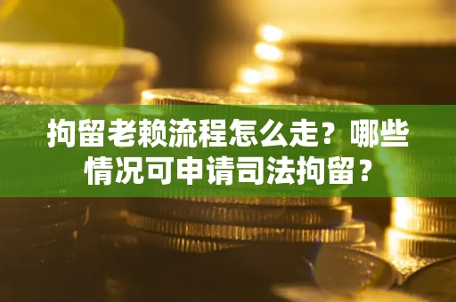 武汉拘留老赖流程怎么走?哪些情况可申请司法拘留? 武汉拘留老赖流程怎么走?哪些情况可申请司法拘留?
