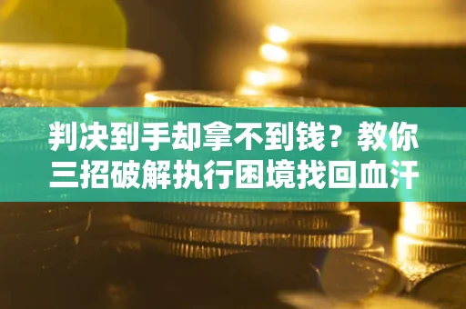 武汉判决到手却拿不到钱？教你三招破解执行困境找回血汗钱