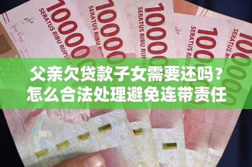 武汉父亲欠贷款子女需要还吗？怎么合法处理避免连带责任？