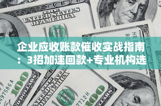 武汉企业应收账款催收实战指南：3招加速回款+专业机构选择避坑