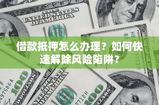 武汉借款抵押怎么办理？如何快速解除风险陷阱？