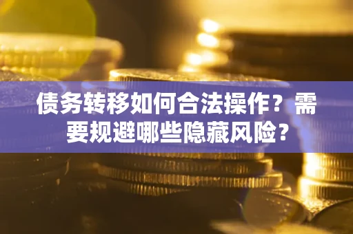 武汉债务转移如何合法操作？需要规避哪些隐藏风险？