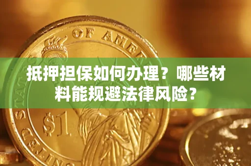 武汉抵押担保如何办理？哪些材料能规避法律风险？
