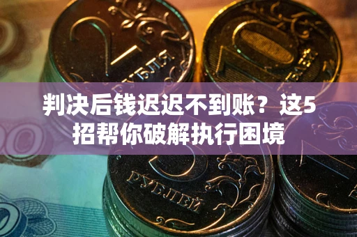 武汉判决后钱迟迟不到账？这5招帮你破解执行困境