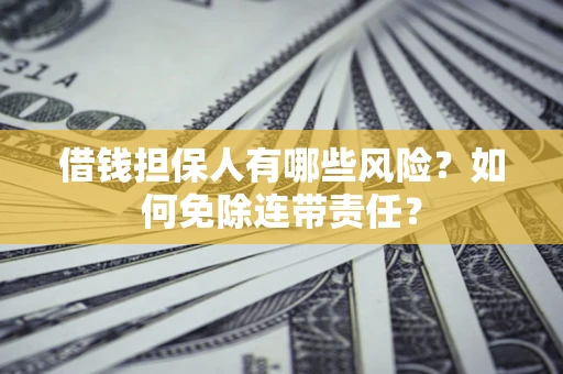 武汉借钱担保人有哪些风险？如何免除连带责任？