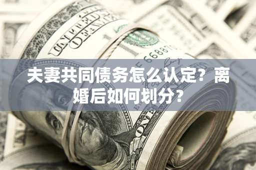 武汉夫妻共同债务怎么认定？离婚后如何划分？
