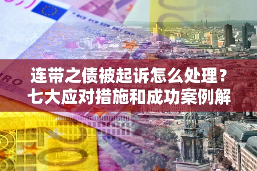 武汉连带之债被起诉怎么处理？七大应对措施和成功案例解析