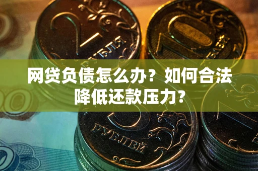 武汉网贷负债怎么办？如何合法降低还款压力？
